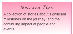 Now and Then
A collection of stories about significant milestones on the journey, and the continuing impact of people and events...